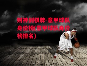 财神到棋牌-意甲球队身价榜(意甲球队身价榜排名)